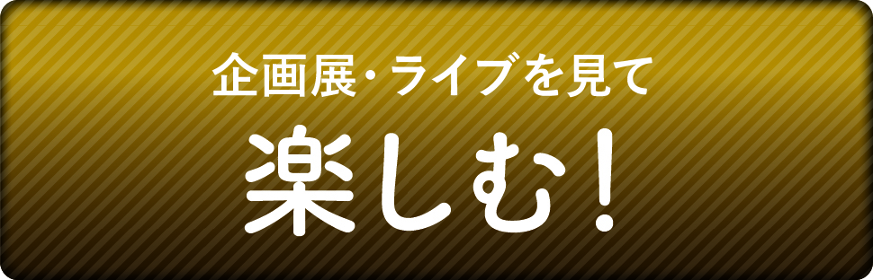 企画展・ライブを見て楽しむ!